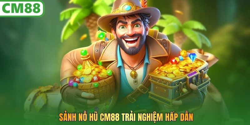 Sảnh nỗ hũ CM88 trải nghiệm hấp dẫn